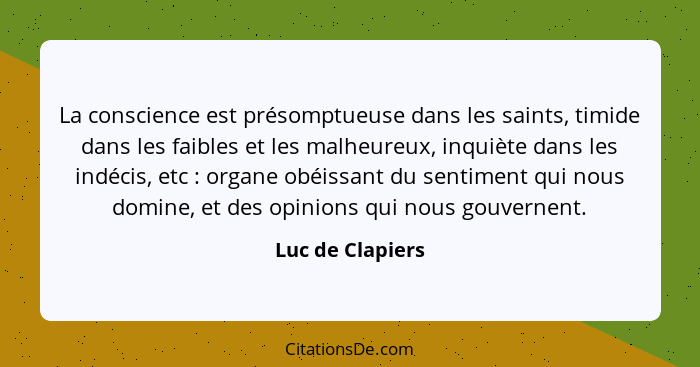 La conscience est présomptueuse dans les saints, timide dans les faibles et les malheureux, inquiète dans les indécis, etc : or... - Luc de Clapiers