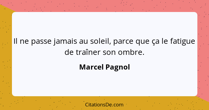 Il ne passe jamais au soleil, parce que ça le fatigue de traîner son ombre.... - Marcel Pagnol