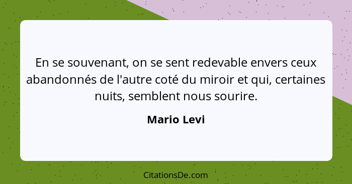 En se souvenant, on se sent redevable envers ceux abandonnés de l'autre coté du miroir et qui, certaines nuits, semblent nous sourire.... - Mario Levi