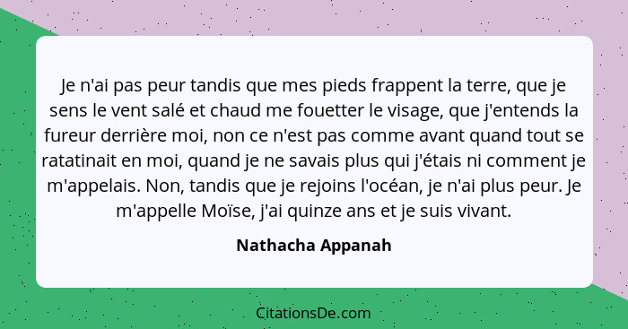 Je n'ai pas peur tandis que mes pieds frappent la terre, que je sens le vent salé et chaud me fouetter le visage, que j'entends la... - Nathacha Appanah