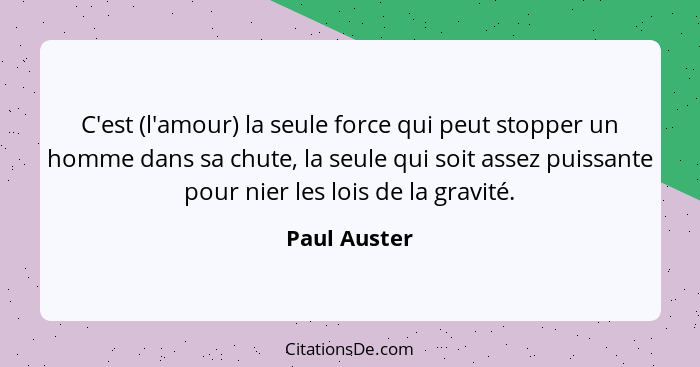 C'est (l'amour) la seule force qui peut stopper un homme dans sa chute, la seule qui soit assez puissante pour nier les lois de la gravi... - Paul Auster