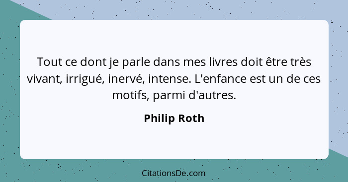 Tout ce dont je parle dans mes livres doit être très vivant, irrigué, inervé, intense. L'enfance est un de ces motifs, parmi d'autres.... - Philip Roth