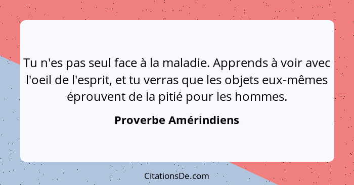 Tu n'es pas seul face à la maladie. Apprends à voir avec l'oeil de l'esprit, et tu verras que les objets eux-mêmes éprouvent de... - Proverbe Amérindiens