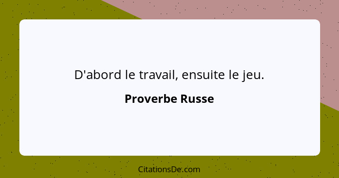 D'abord le travail, ensuite le jeu.... - Proverbe Russe