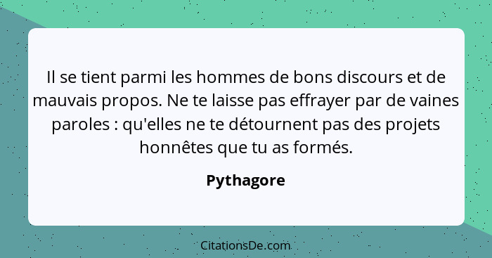 Il se tient parmi les hommes de bons discours et de mauvais propos. Ne te laisse pas effrayer par de vaines paroles : qu'elles ne te... - Pythagore