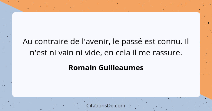 Au contraire de l'avenir, le passé est connu. Il n'est ni vain ni vide, en cela il me rassure.... - Romain Guilleaumes