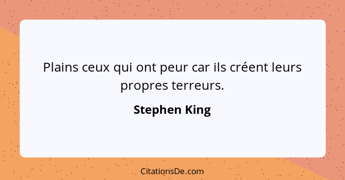 Plains ceux qui ont peur car ils créent leurs propres terreurs.... - Stephen King