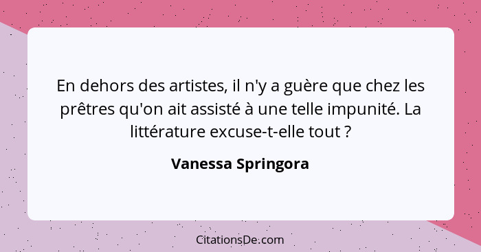 En dehors des artistes, il n'y a guère que chez les prêtres qu'on ait assisté à une telle impunité. La littérature excuse-t-elle t... - Vanessa Springora