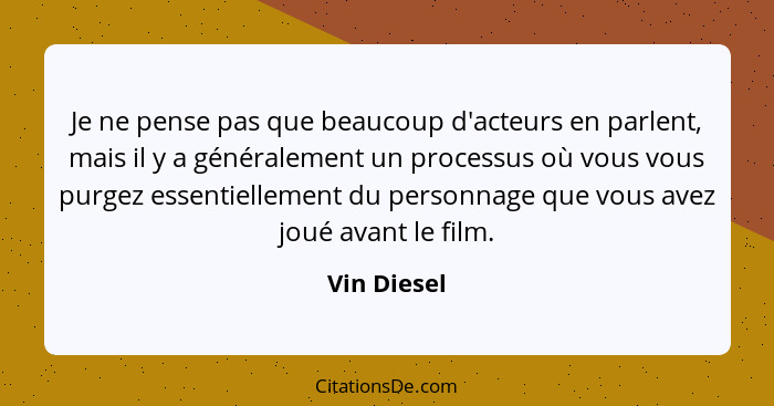 Je ne pense pas que beaucoup d'acteurs en parlent, mais il y a généralement un processus où vous vous purgez essentiellement du personnag... - Vin Diesel