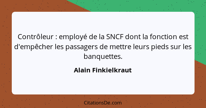 Contrôleur : employé de la SNCF dont la fonction est d'empêcher les passagers de mettre leurs pieds sur les banquettes.... - Alain Finkielkraut