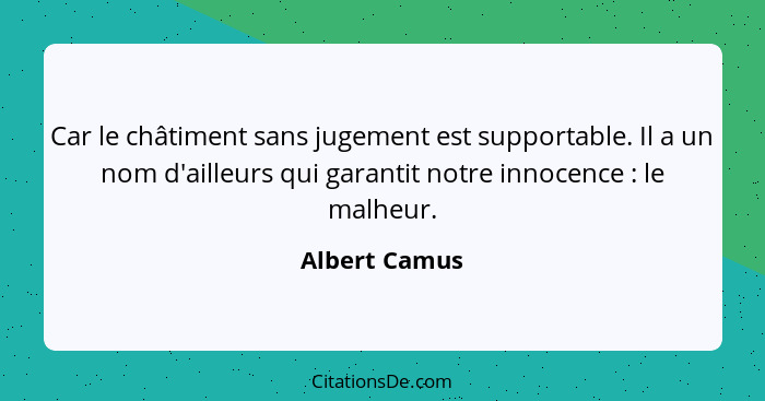 Car le châtiment sans jugement est supportable. Il a un nom d'ailleurs qui garantit notre innocence : le malheur.... - Albert Camus