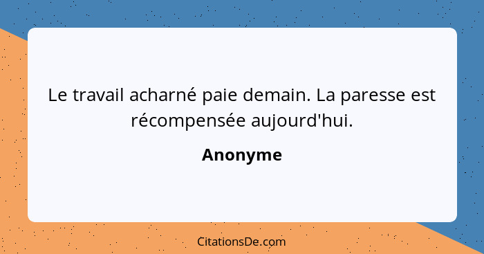 Le travail acharné paie demain. La paresse est récompensée aujourd'hui.... - Anonyme