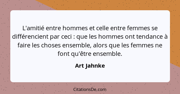 L'amitié entre hommes et celle entre femmes se différencient par ceci : que les hommes ont tendance à faire les choses ensemble, alo... - Art Jahnke