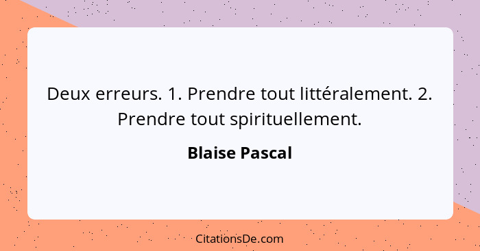 Deux erreurs. 1. Prendre tout littéralement. 2. Prendre tout spirituellement.... - Blaise Pascal