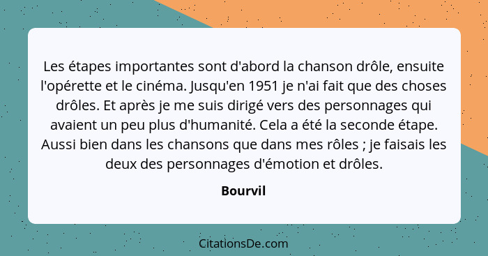 Les étapes importantes sont d'abord la chanson drôle, ensuite l'opérette et le cinéma. Jusqu'en 1951 je n'ai fait que des choses drôles. Et... - Bourvil