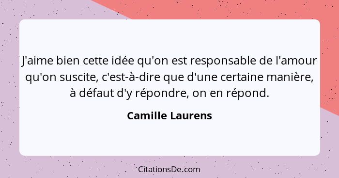 J'aime bien cette idée qu'on est responsable de l'amour qu'on suscite, c'est-à-dire que d'une certaine manière, à défaut d'y répondr... - Camille Laurens