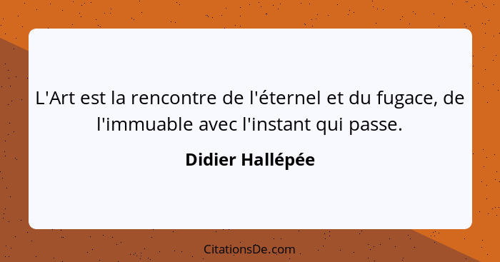 L'Art est la rencontre de l'éternel et du fugace, de l'immuable avec l'instant qui passe.... - Didier Hallépée