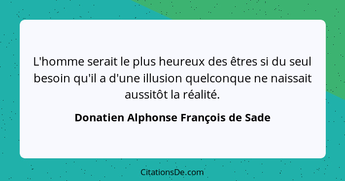 L'homme serait le plus heureux des êtres si du seul besoin qu'il a d'une illusion quelconque ne naissait aussitôt... - Donatien Alphonse François de Sade