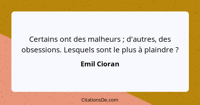 Certains ont des malheurs ; d'autres, des obsessions. Lesquels sont le plus à plaindre ?... - Emil Cioran