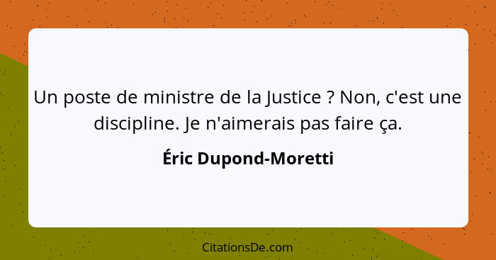 Un poste de ministre de la Justice ? Non, c'est une discipline. Je n'aimerais pas faire ça.... - Éric Dupond-Moretti