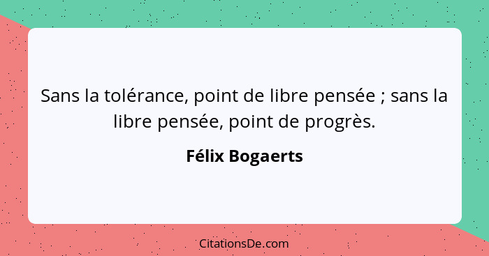 Sans la tolérance, point de libre pensée ; sans la libre pensée, point de progrès.... - Félix Bogaerts