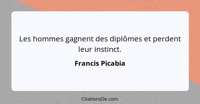 Les hommes gagnent des diplômes et perdent leur instinct.... - Francis Picabia