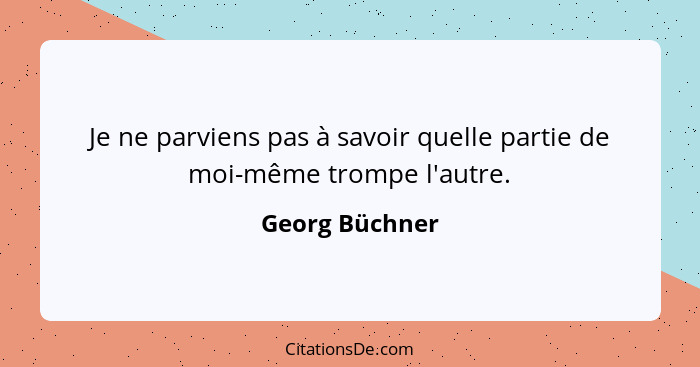 Je ne parviens pas à savoir quelle partie de moi-même trompe l'autre.... - Georg Büchner