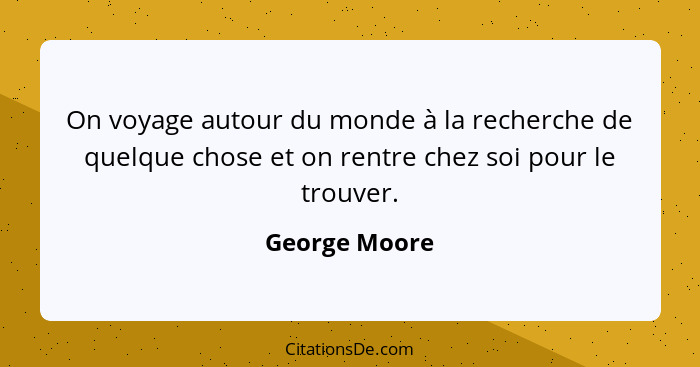 On voyage autour du monde à la recherche de quelque chose et on rentre chez soi pour le trouver.... - George Moore