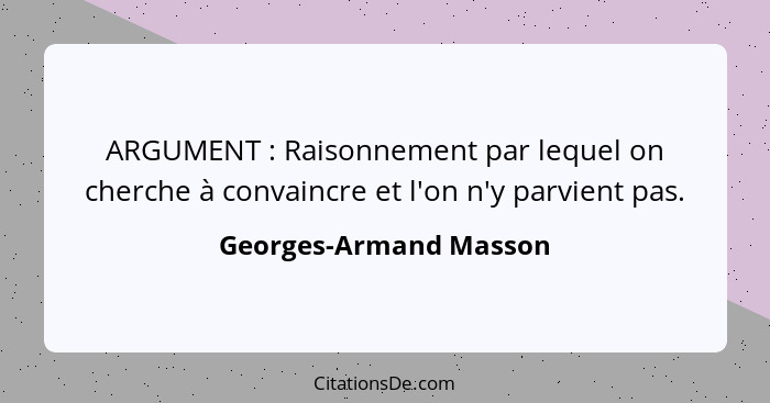 ARGUMENT : Raisonnement par lequel on cherche à convaincre et l'on n'y parvient pas.... - Georges-Armand Masson