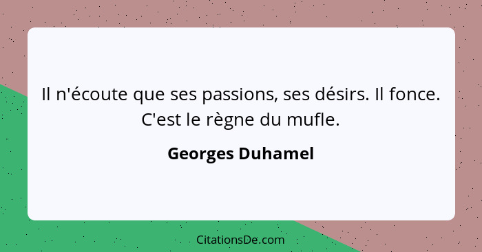 Il n'écoute que ses passions, ses désirs. Il fonce. C'est le règne du mufle.... - Georges Duhamel