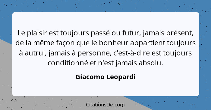 Le plaisir est toujours passé ou futur, jamais présent, de la même façon que le bonheur appartient toujours à autrui, jamais à pers... - Giacomo Leopardi