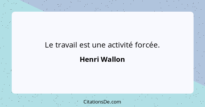 Le travail est une activité forcée.... - Henri Wallon