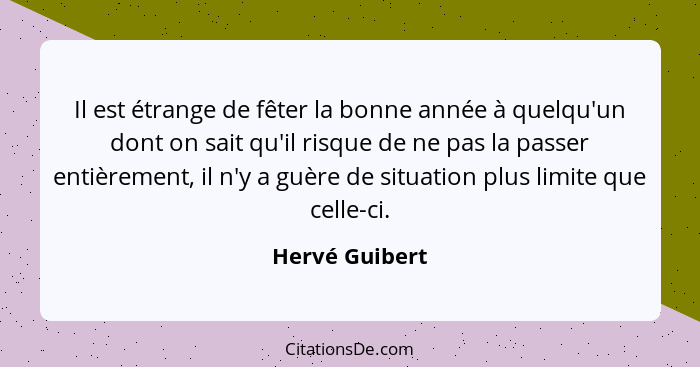 Il est étrange de fêter la bonne année à quelqu'un dont on sait qu'il risque de ne pas la passer entièrement, il n'y a guère de situat... - Hervé Guibert