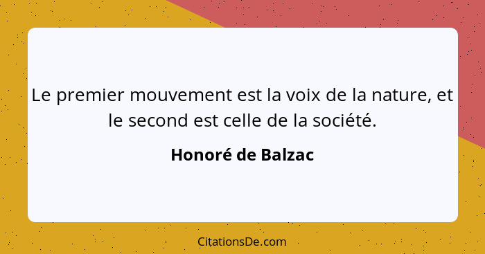 Le premier mouvement est la voix de la nature, et le second est celle de la société.... - Honoré de Balzac