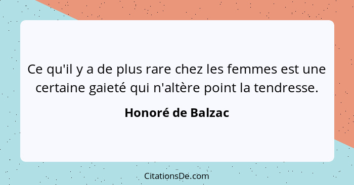 Ce qu'il y a de plus rare chez les femmes est une certaine gaieté qui n'altère point la tendresse.... - Honoré de Balzac