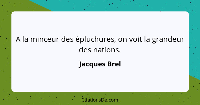 A la minceur des épluchures, on voit la grandeur des nations.... - Jacques Brel