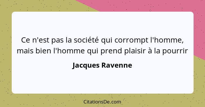 Ce n'est pas la société qui corrompt l'homme, mais bien l'homme qui prend plaisir à la pourrir... - Jacques Ravenne