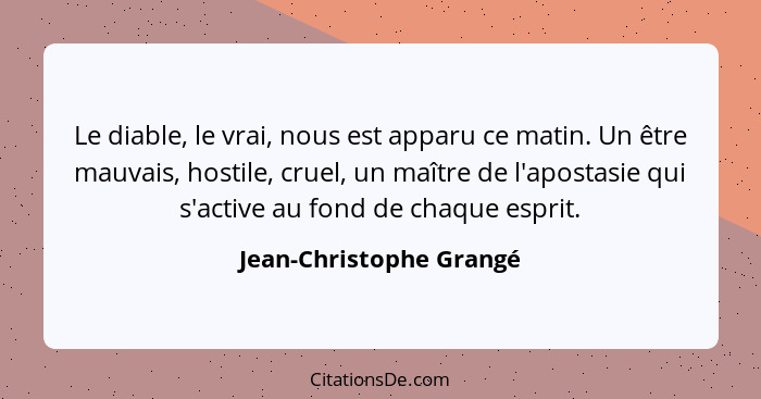 Le diable, le vrai, nous est apparu ce matin. Un être mauvais, hostile, cruel, un maître de l'apostasie qui s'active au fond... - Jean-Christophe Grangé