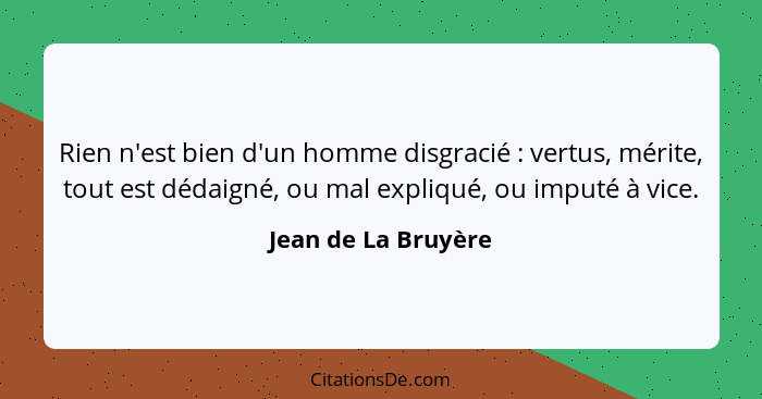 Rien n'est bien d'un homme disgracié : vertus, mérite, tout est dédaigné, ou mal expliqué, ou imputé à vice.... - Jean de La Bruyère