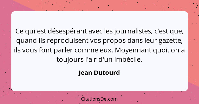 Ce qui est désespérant avec les journalistes, c'est que, quand ils reproduisent vos propos dans leur gazette, ils vous font parler comm... - Jean Dutourd