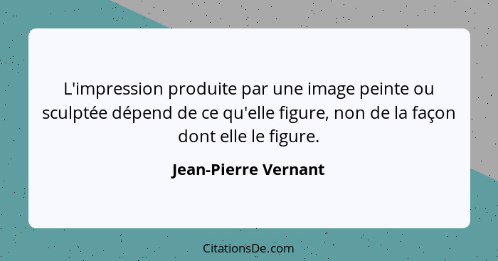 L'impression produite par une image peinte ou sculptée dépend de ce qu'elle figure, non de la façon dont elle le figure.... - Jean-Pierre Vernant