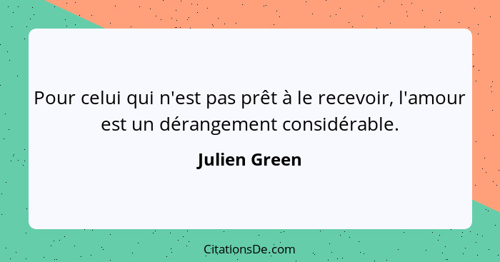 Pour celui qui n'est pas prêt à le recevoir, l'amour est un dérangement considérable.... - Julien Green