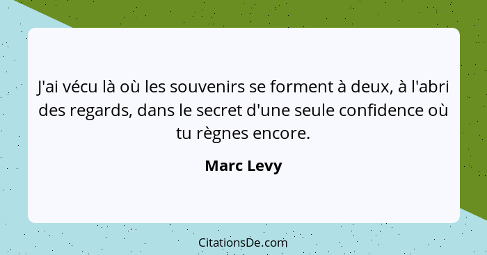 J'ai vécu là où les souvenirs se forment à deux, à l'abri des regards, dans le secret d'une seule confidence où tu règnes encore.... - Marc Levy