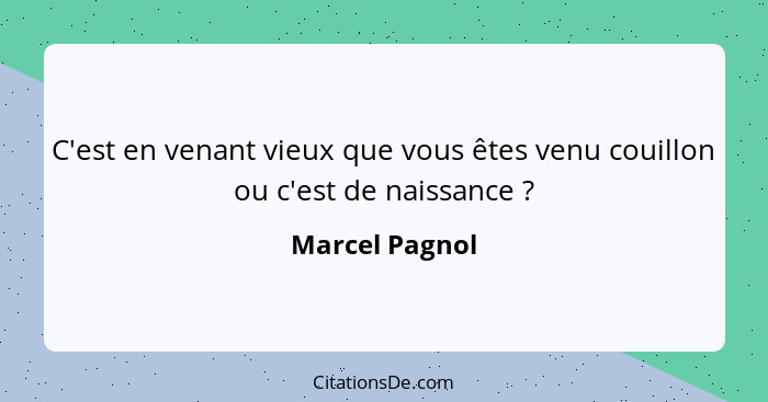 C'est en venant vieux que vous êtes venu couillon ou c'est de naissance ?... - Marcel Pagnol