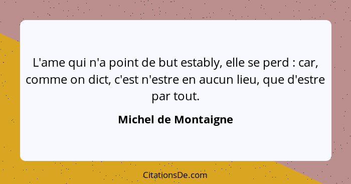 L'ame qui n'a point de but estably, elle se perd : car, comme on dict, c'est n'estre en aucun lieu, que d'estre par tout.... - Michel de Montaigne