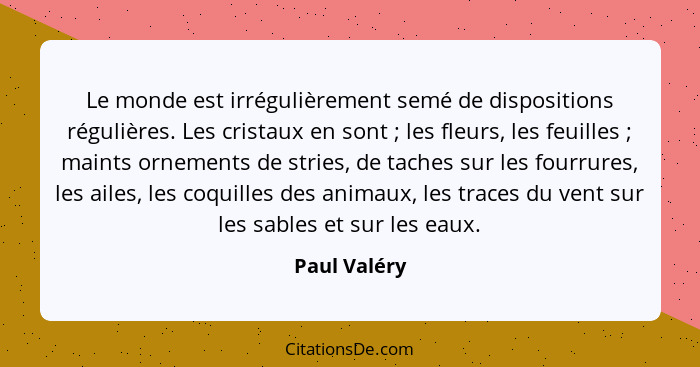 Le monde est irrégulièrement semé de dispositions régulières. Les cristaux en sont ; les fleurs, les feuilles ; maints ornemen... - Paul Valéry