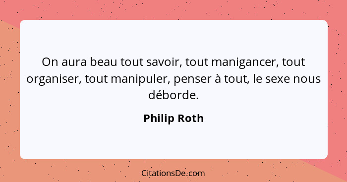 On aura beau tout savoir, tout manigancer, tout organiser, tout manipuler, penser à tout, le sexe nous déborde.... - Philip Roth