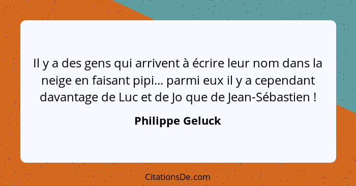 Il y a des gens qui arrivent à écrire leur nom dans la neige en faisant pipi... parmi eux il y a cependant davantage de Luc et de Jo... - Philippe Geluck