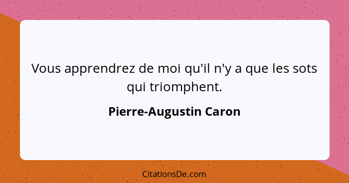 Vous apprendrez de moi qu'il n'y a que les sots qui triomphent.... - Pierre-Augustin Caron