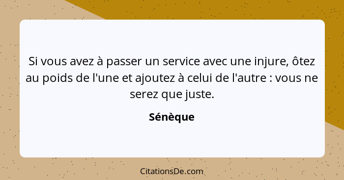 Si vous avez à passer un service avec une injure, ôtez au poids de l'une et ajoutez à celui de l'autre : vous ne serez que juste.... - Sénèque